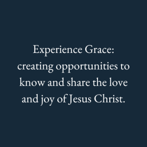 Copy of Experience Grace Creating opportunities to know and share the love and joy of Jesus Christ